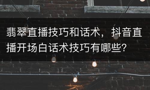 翡翠直播技巧和话术，抖音直播开场白话术技巧有哪些？