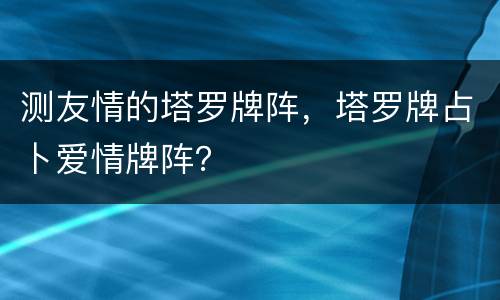 测友情的塔罗牌阵，塔罗牌占卜爱情牌阵？