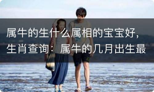 属牛的生什么属相的宝宝好，生肖查询：属牛的几月出生最好