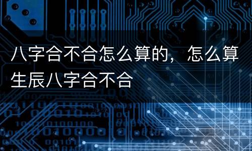 八字合不合怎么算的，怎么算生辰八字合不合