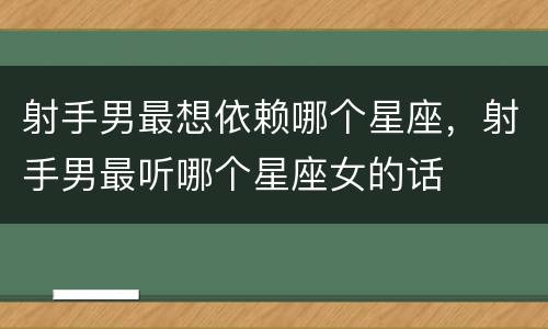 射手男最想依赖哪个星座，射手男最听哪个星座女的话
