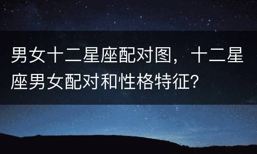 男女十二星座配对图，十二星座男女配对和性格特征？