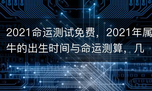 2021命运测试免费，2021年属牛的出生时间与命运测算，几月份命格最