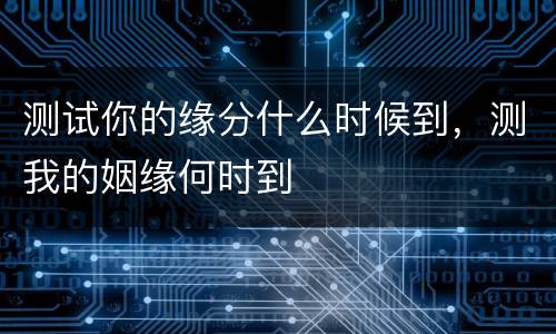 测试你的缘分什么时候到，测我的姻缘何时到