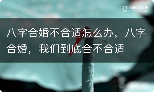 八字合婚不合适怎么办，八字合婚，我们到底合不合适