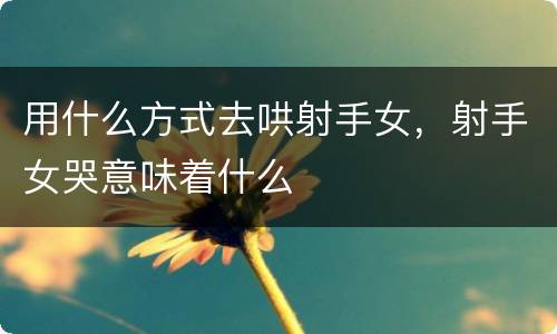 用什么方式去哄射手女，射手女哭意味着什么