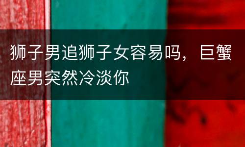 狮子男追狮子女容易吗，巨蟹座男突然冷淡你