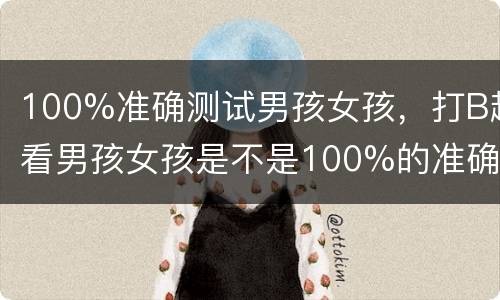 100%准确测试男孩女孩，打B超看男孩女孩是不是100%的准确呢？