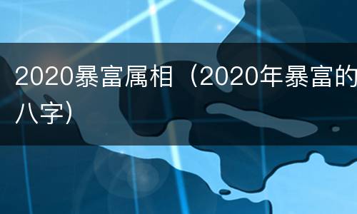 2020暴富属相（2020年暴富的八字）