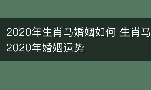 2020年生肖马婚姻如何 生肖马2020年婚姻运势
