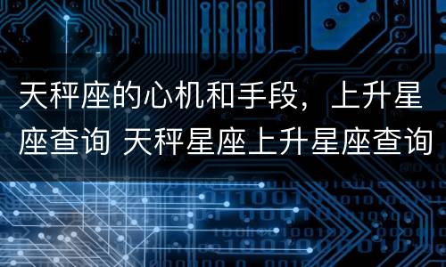 天秤座的心机和手段，上升星座查询 天秤星座上升星座查询