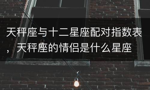 天秤座与十二星座配对指数表，天秤座的情侣是什么星座