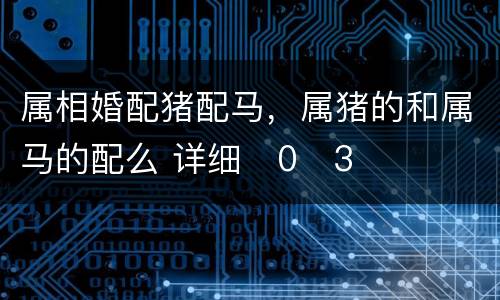 属相婚配猪配马，属猪的和属马的配么 详细�0�3