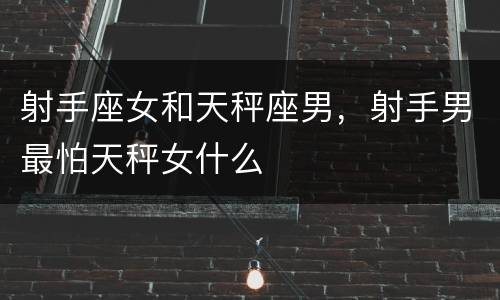 射手座女和天秤座男，射手男最怕天秤女什么