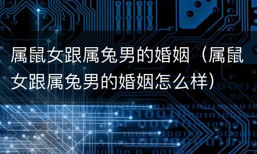 属鼠女跟属兔男的婚姻（属鼠女跟属兔男的婚姻怎么样）