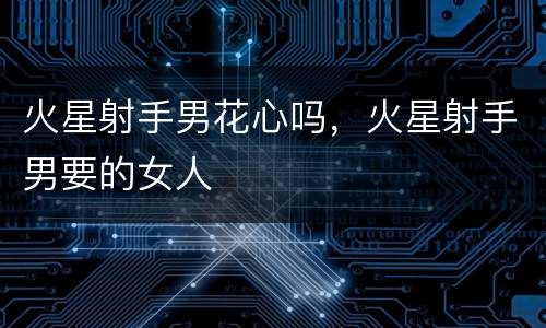 火星射手男花心吗，火星射手男要的女人