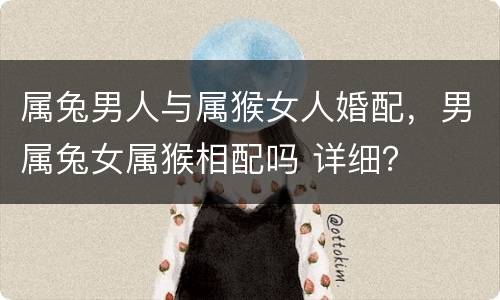 属兔男人与属猴女人婚配，男属兔女属猴相配吗 详细？