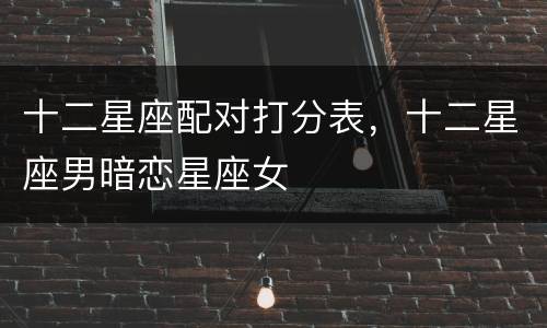 十二星座配对打分表，十二星座男暗恋星座女