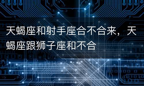 天蝎座和射手座合不合来，天蝎座跟狮子座和不合