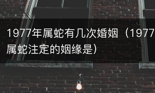 1977年属蛇有几次婚姻（1977属蛇注定的姻缘是）