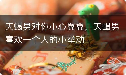 天蝎男对你小心翼翼，天蝎男喜欢一个人的小举动
