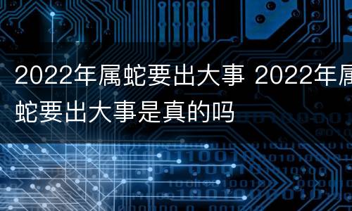 2022年属蛇要出大事 2022年属蛇要出大事是真的吗