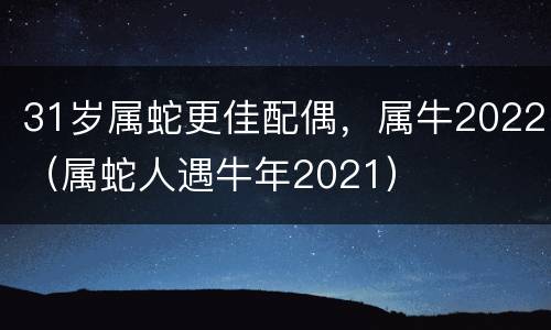 31岁属蛇更佳配偶，属牛2022（属蛇人遇牛年2021）