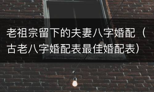 老祖宗留下的夫妻八字婚配（古老八字婚配表最佳婚配表）
