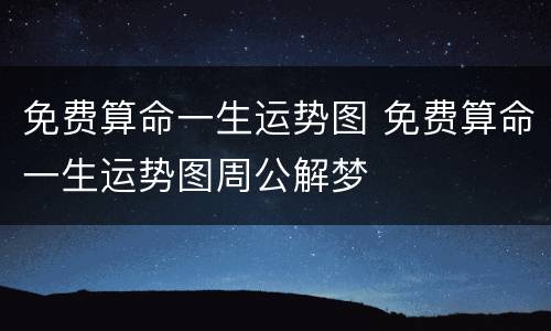 免费算命一生运势图 免费算命一生运势图周公解梦