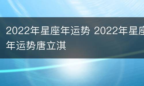 2022年星座年运势 2022年星座年运势唐立淇