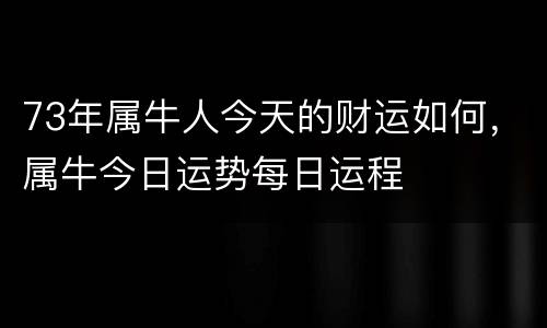 73年属牛人今天的财运如何，属牛今日运势每日运程