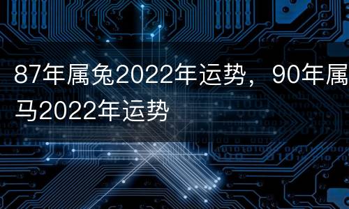 87年属兔2022年运势，90年属马2022年运势