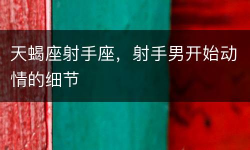 天蝎座射手座，射手男开始动情的细节