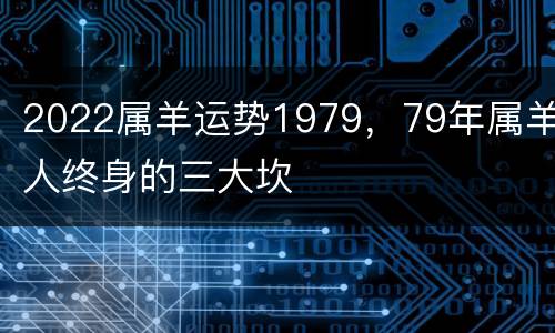 2022属羊运势1979，79年属羊人终身的三大坎
