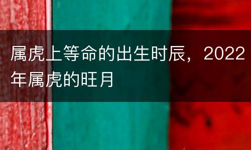属虎上等命的出生时辰，2022年属虎的旺月