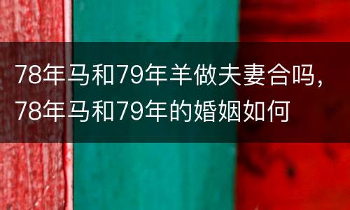 78年马和79年羊做夫妻合吗，78年马和79年的婚姻如何