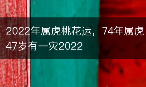2022年属虎桃花运，74年属虎47岁有一灾2022