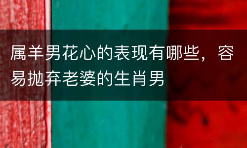 属羊男花心的表现有哪些，容易抛弃老婆的生肖男