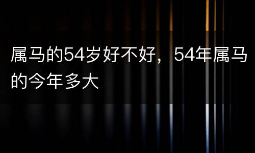属马的54岁好不好，54年属马的今年多大