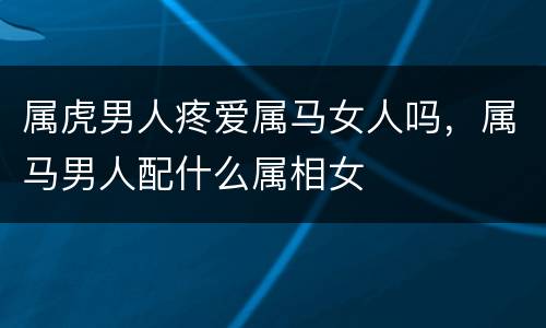属虎男人疼爱属马女人吗，属马男人配什么属相女