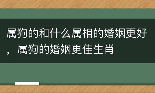 属狗的和什么属相的婚姻更好，属狗的婚姻更佳生肖