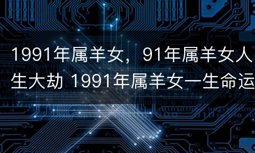 1991年属羊女，91年属羊女人生大劫 1991年属羊女一生命运如何