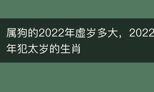 属狗的2022年虚岁多大，2022年犯太岁的生肖