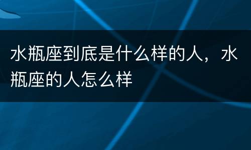 水瓶座到底是什么样的人，水瓶座的人怎么样