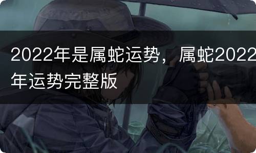 2022年是属蛇运势，属蛇2022年运势完整版