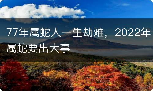 77年属蛇人一生劫难，2022年属蛇要出大事