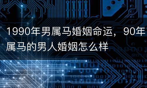 1990年男属马婚姻命运，90年属马的男人婚姻怎么样