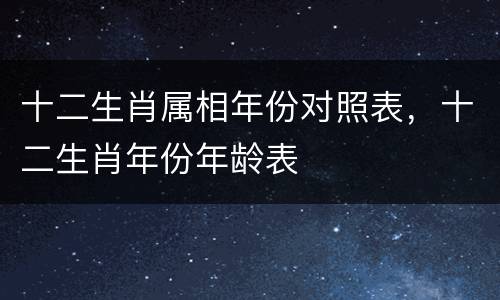 十二生肖属相年份对照表，十二生肖年份年龄表
