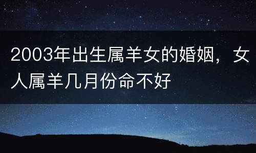 2003年出生属羊女的婚姻，女人属羊几月份命不好
