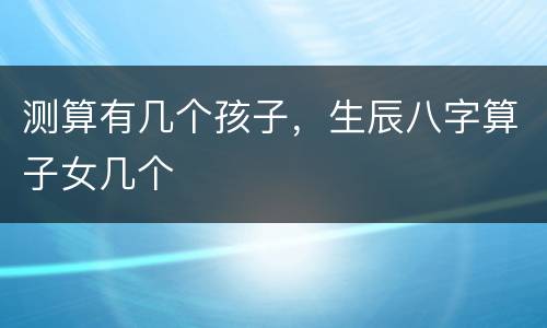 测算有几个孩子，生辰八字算子女几个